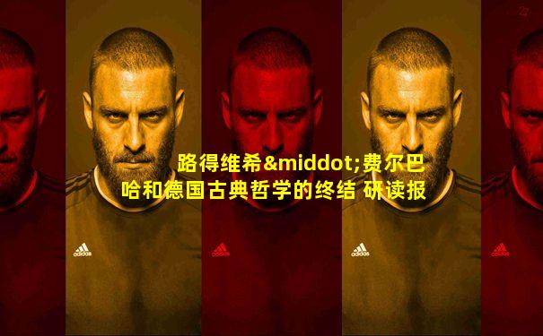 路得维希·费尔巴哈和德国古典哲学的终结 研读报告